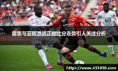 雷恩与亚眠激战正酣比分走势引人关注分析